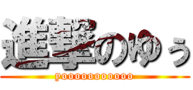 進撃のゆぅ (yooooooooooo)