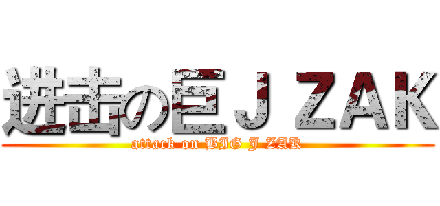 进击の巨Ｊ ＺＡＫ (attack on BIG J ZAK)