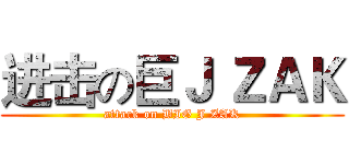 进击の巨Ｊ ＺＡＫ (attack on BIG J ZAK)