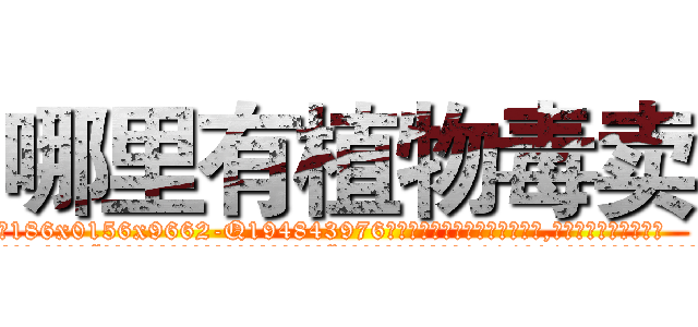 哪里有植物毒卖 (哪里有植物毒卖【电.话186x0156x9662-Q194843976林氏药业】我们做的是长期生意,靠的是老客户长期支持
参考消息网2月20日报道 韩媒称，“剩女多、离婚率高的城市，房价一定会上涨。”这是中国经济学家金岩石2016年12月参加在上海举行的房地产相关论坛时说的话。
)