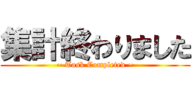 集計終わりました (~ Task Completed ~)
