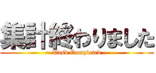 集計終わりました (~ Task Completed ~)