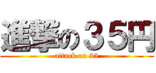 進撃の３５円 (attack on 35)