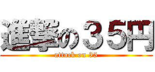 進撃の３５円 (attack on 35)