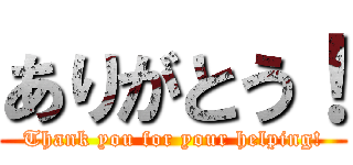 ありがとう！ (Thank you for your helping!)