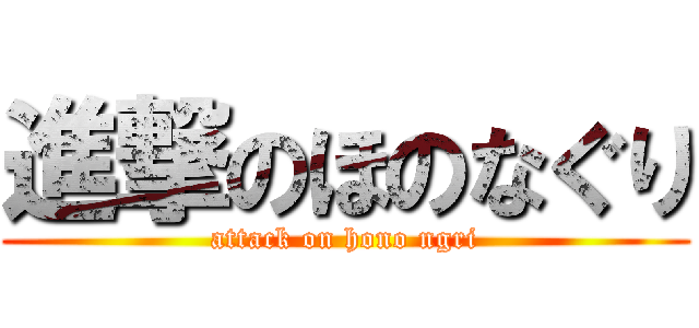 進撃のほのなぐり (attack on hono ngri)