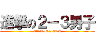進撃の２ー３男子 (attack on 2-3men)