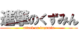 進撃のくずみん (attack on kuzumin)