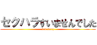 セクハラすいませんでした (I'm sorry)