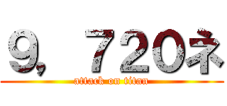 ９，７２０ネ (attack on titan)
