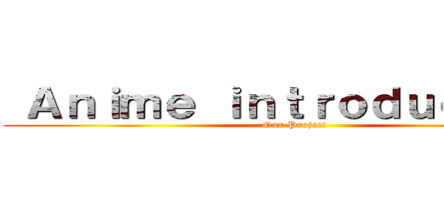  Ａｎｉｍｅ ｉｎｔｒｏｄｕｃｔｉｏｎ (Our Project)