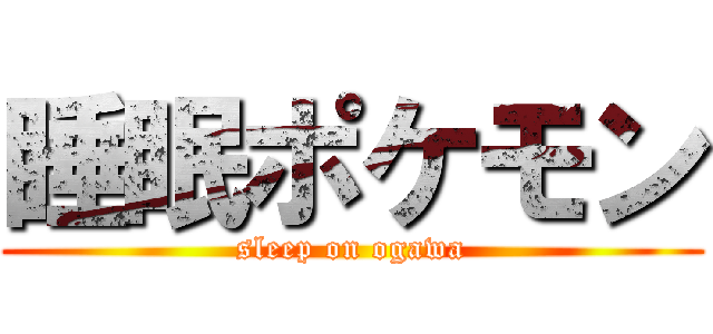 睡眠ポケモン (sleep on ogawa)