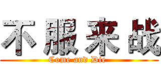 不 服 来 战 (Come and Die )