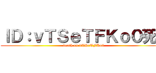 ＩＤ：ｖＴＳｅＴＦＫｏ０死ね (death on vTSeTFKo0)