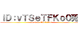ＩＤ：ｖＴＳｅＴＦＫｏ０死ね (death on vTSeTFKo0)