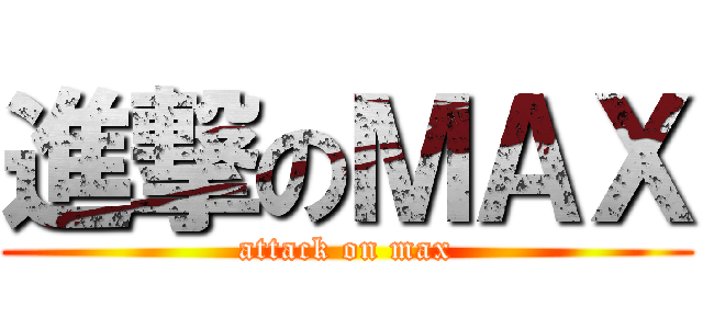 進撃のＭＡＸ (attack on max)