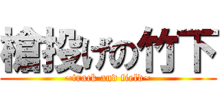 槍投げの竹下 (~track and field~)