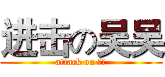进击の吴吴 (attack on 吴吴)