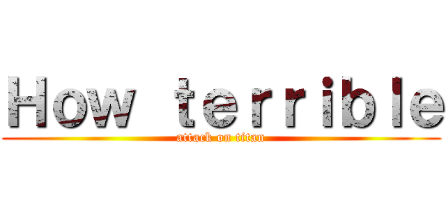 Ｈｏｗ ｔｅｒｒｉｂｌｅ (attack on titan)
