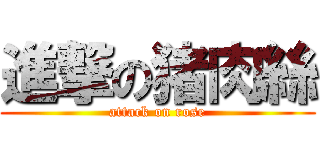 進撃の猪肉絲 (attack on rose)