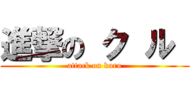 進撃の ク ル  (attack on kuru)