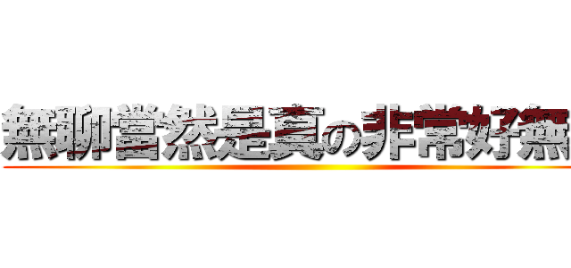 無聊當然是真の非常好無聊 ()