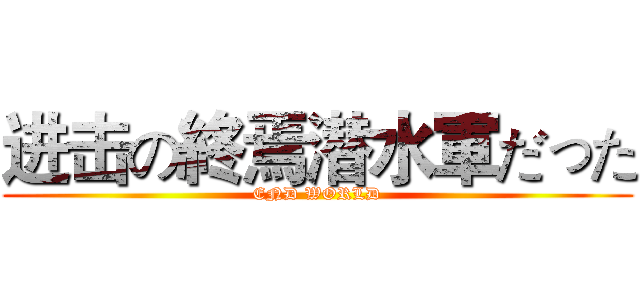进击の終焉潜水軍だった (END WORLD)