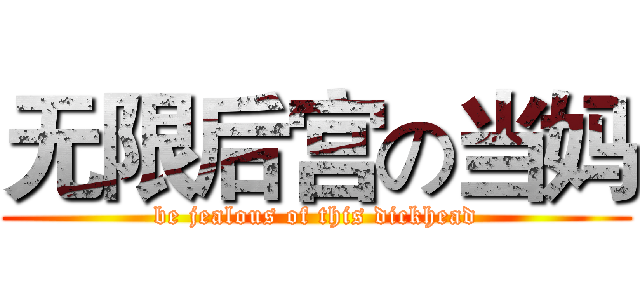 无限后宫の当妈 (be jealous of this dickhead)