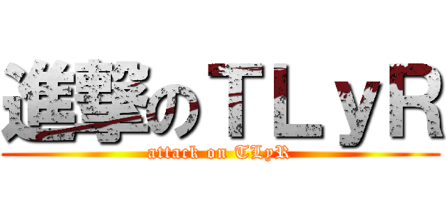 進撃のＴＬｙＲ (attack on TLyR)