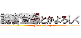 読者登録とかよろしく (murishinakutemo iiyo)