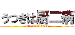 うつきは厨二病 (attack on titan)