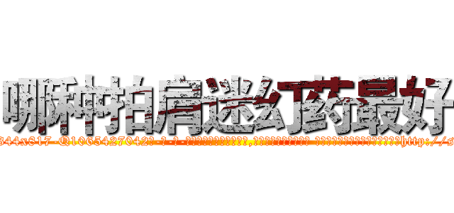 哪种拍肩迷幻药最好 (哪种拍肩迷幻药最好【电-话151x68344x817-Q1065427042元-吉-药-业】我们做的是长期生意,靠的是老客户长期支持 哪种拍肩迷幻药最好在发表了一篇http://sngk.net/DHUFo9

参考消息网我们做的是长期生意,靠的是老客户长期支持也许我们早该意识到，就连鲍勃·霍斯金斯（金球奖戏剧类电影男主角 
)