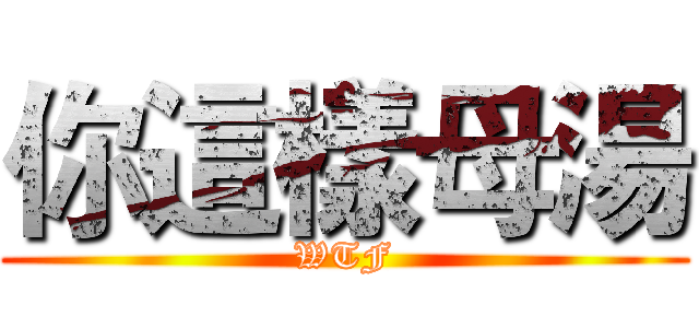 你這樣母湯 (WTF)