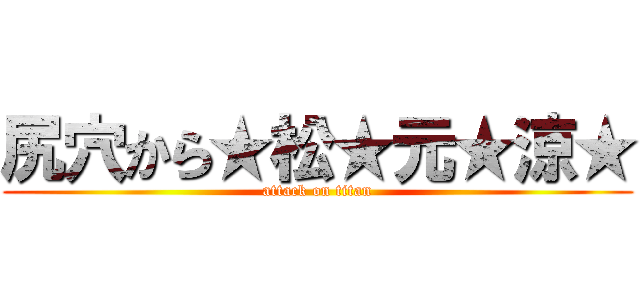 尻穴から★松★元★涼★ (attack on titan)