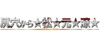 尻穴から★松★元★涼★ (attack on titan)