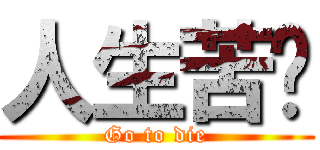 人生苦长 (Go to die)