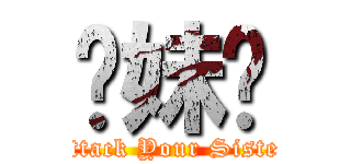 你妹啊 (Attack Your Sister)