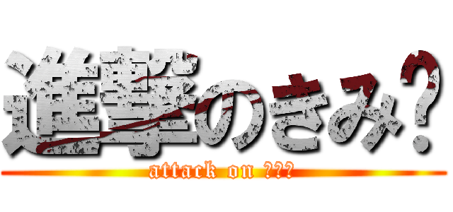 進撃のきみ〜 (attack on きみー)