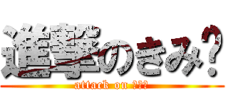 進撃のきみ〜 (attack on きみー)