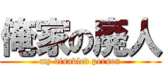 俺家の廃人 (my disabled person)