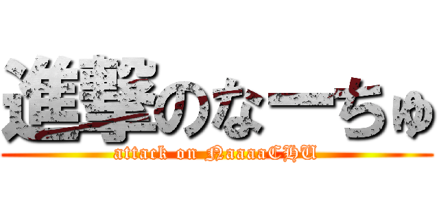 進撃のなーちゅ (attack on NaaaaCHU)