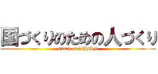 国づくりのための人づくり (attack on JAPAN)