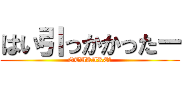 はい引っかかったー (OTUKAREー)