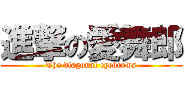 進撃の愛舞郎 (The diagonal eyebrows)