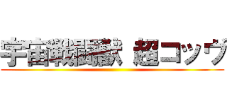 宇宙戦闘獣 超コッヴ ()