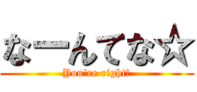 なーんてな☆ (You\'re right☆)