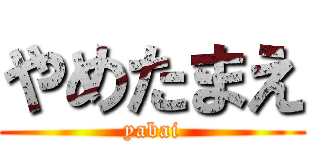 やめたまえ (yabai)