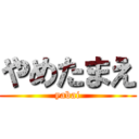 やめたまえ (yabai)