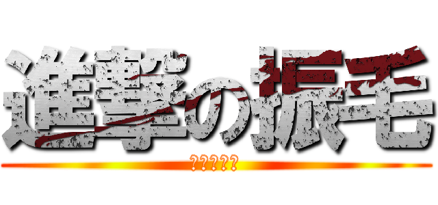 進撃の振毛 (進撃の振毛)