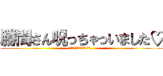 勝間さん呪っちゃっいました♡ (~私、先輩にふられたんですが…~)